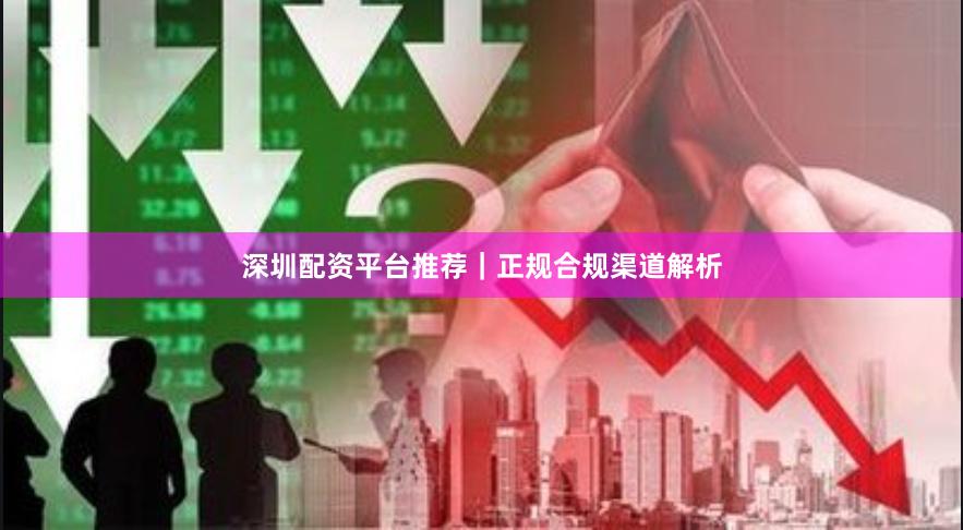 深圳配资平台推荐｜正规合规渠道解析
