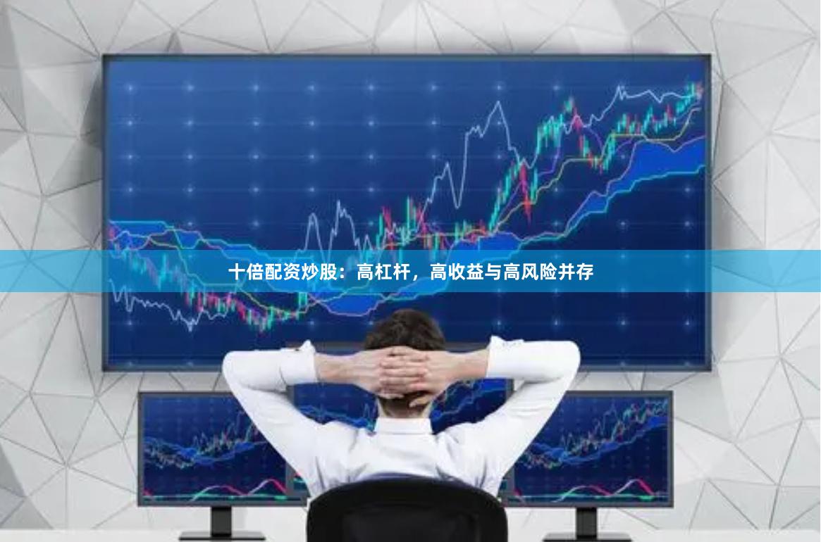 十倍配资炒股：高杠杆，高收益与高风险并存