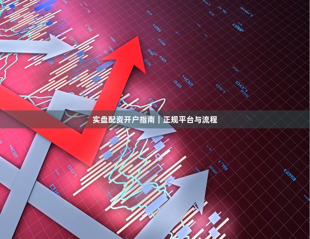 实盘配资开户指南｜正规平台与流程