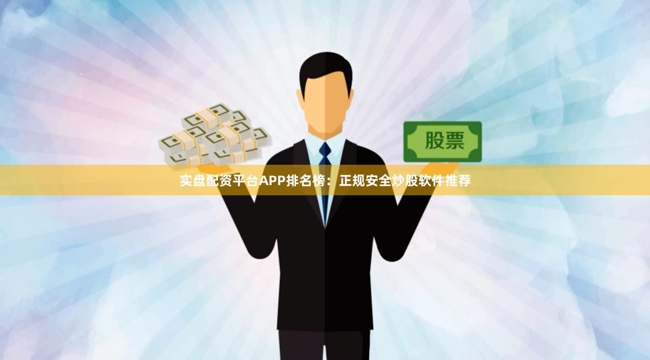 实盘配资平台APP排名榜：正规安全炒股软件推荐