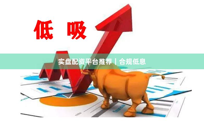 实盘配资平台推荐｜合规低息
