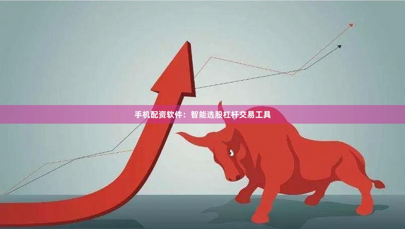 手机配资软件：智能选股杠杆交易工具
