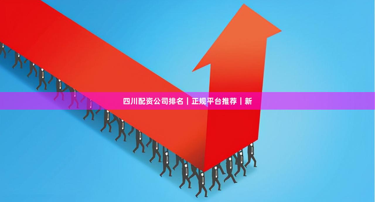 四川配资公司排名｜正规平台推荐｜新