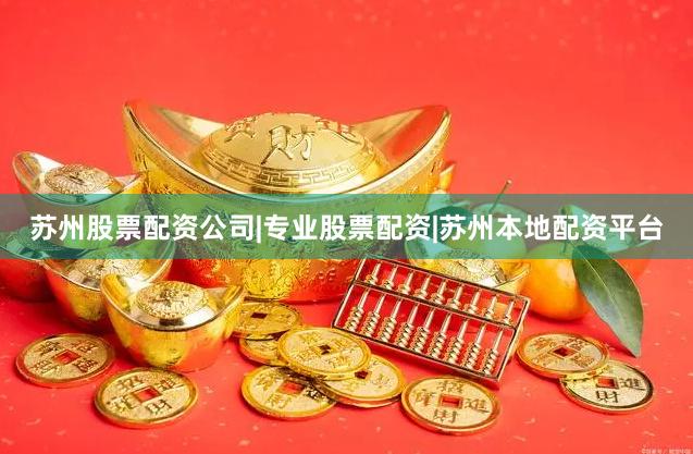 苏州股票配资公司|专业股票配资|苏州本地配资平台