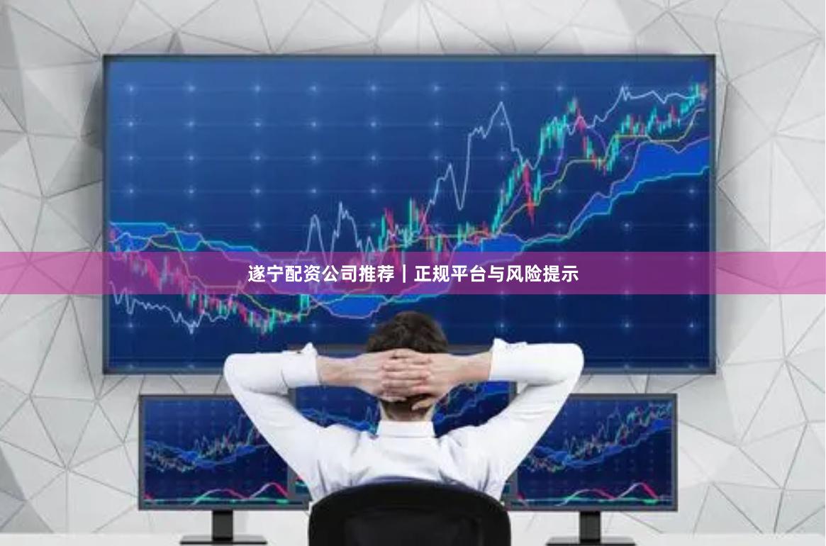 遂宁配资公司推荐｜正规平台与风险提示