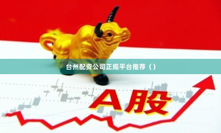 台州配资公司正规平台推荐（）
