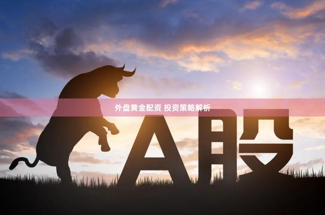 外盘黄金配资 投资策略解析