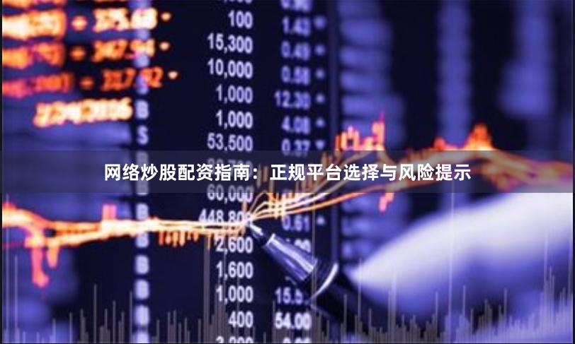 网络炒股配资指南：正规平台选择与风险提示