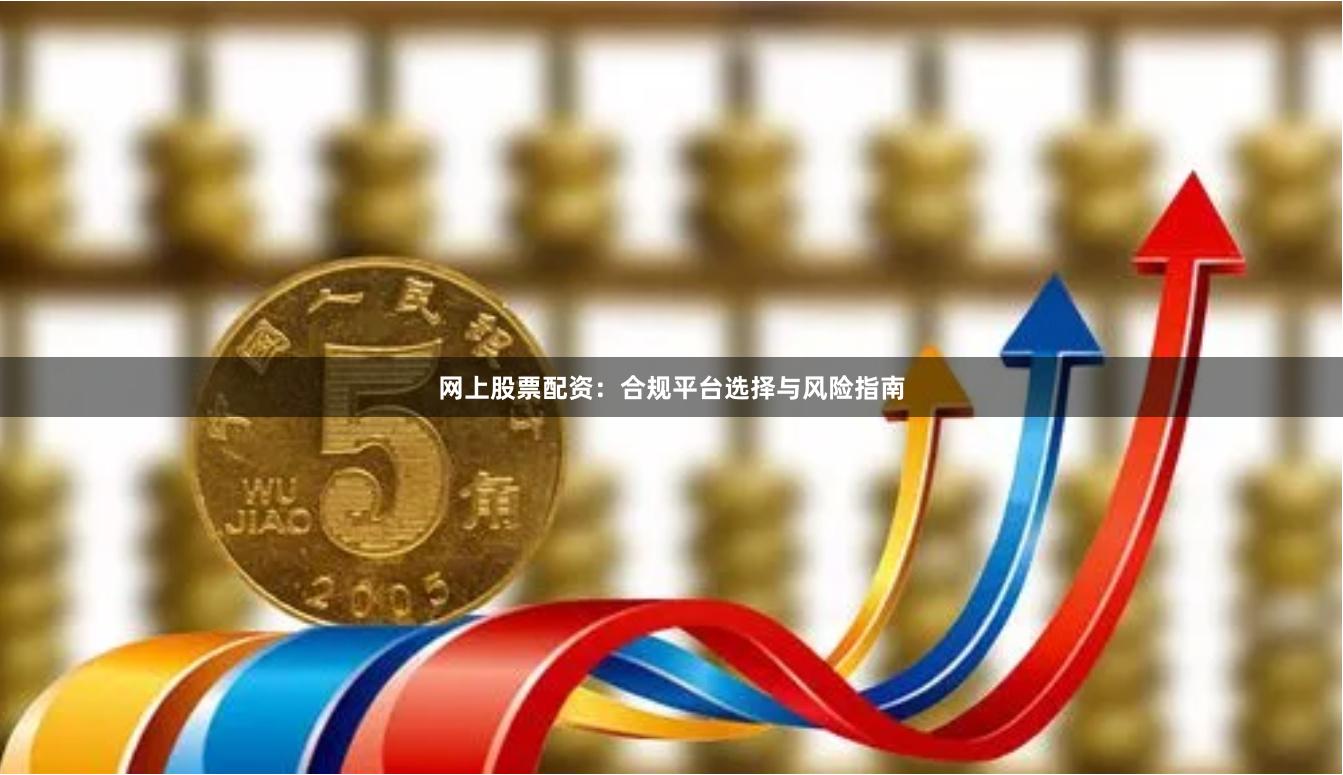 网上股票配资：合规平台选择与风险指南