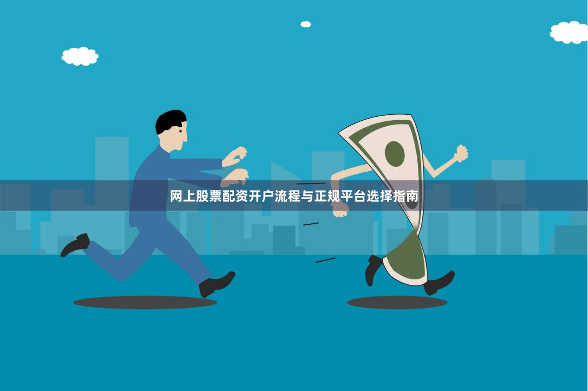 网上股票配资开户流程与正规平台选择指南