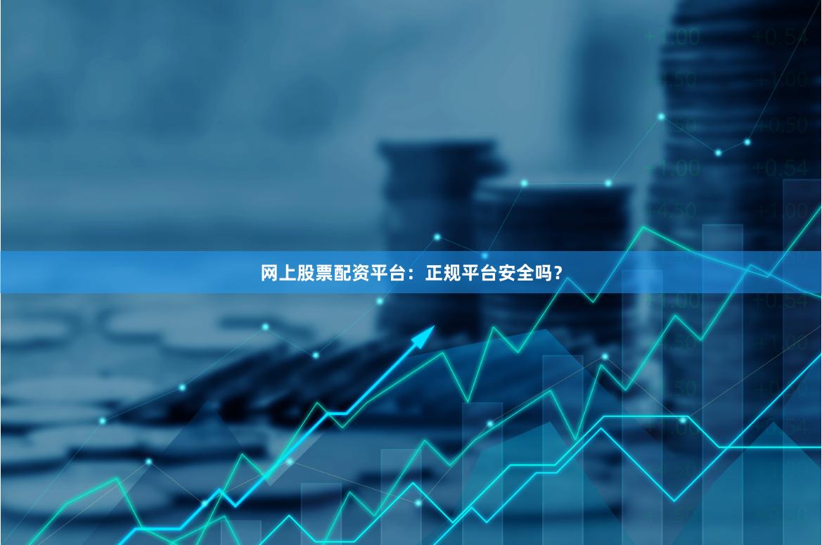 网上股票配资平台：正规平台安全吗？