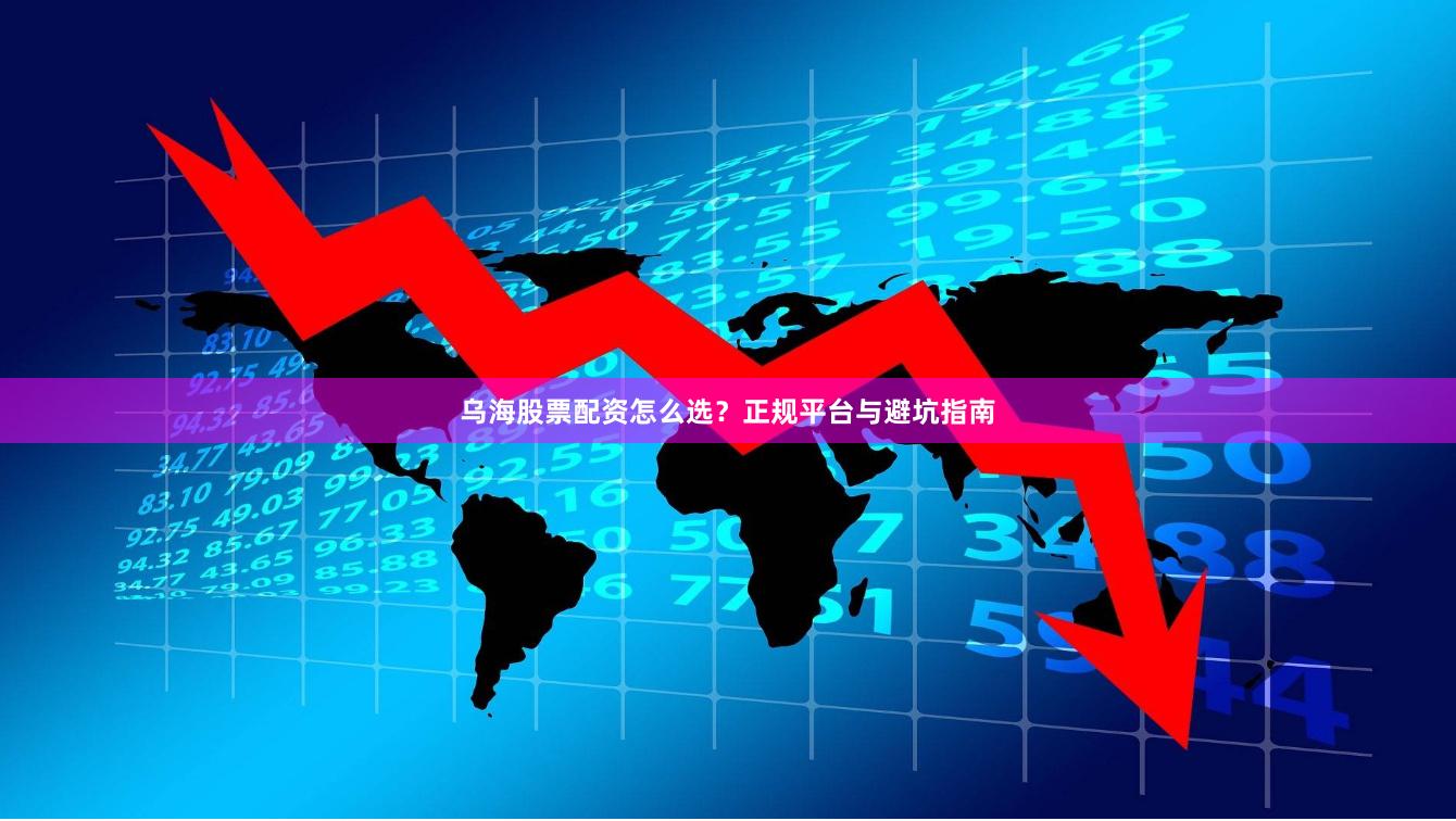乌海股票配资怎么选？正规平台与避坑指南