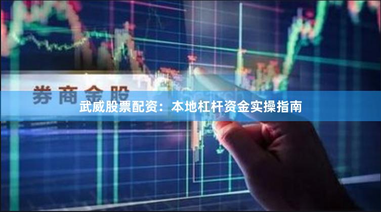 武威股票配资：本地杠杆资金实操指南