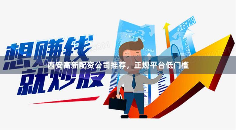 西安高新配资公司推荐，正规平台低门槛