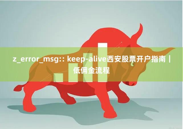 z_error_msg:: keep-alive西安股票开户指南｜低佣金流程