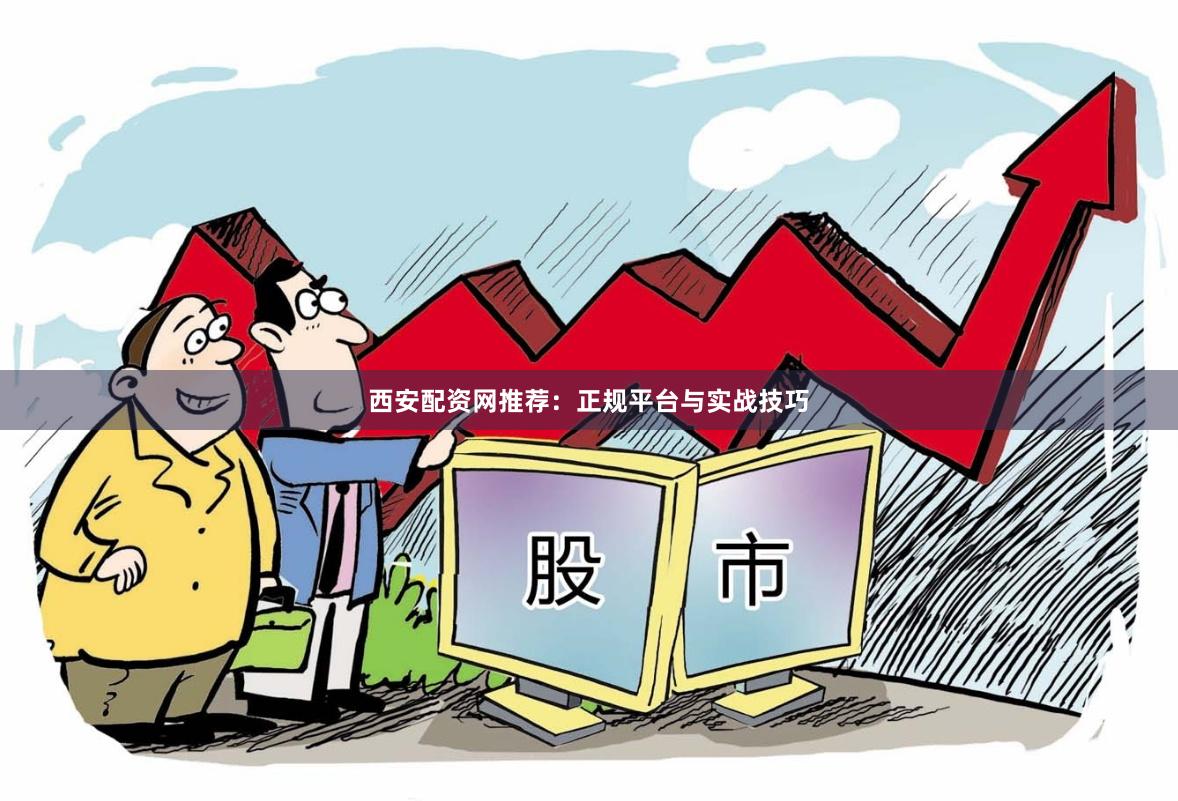 西安配资网推荐：正规平台与实战技巧
