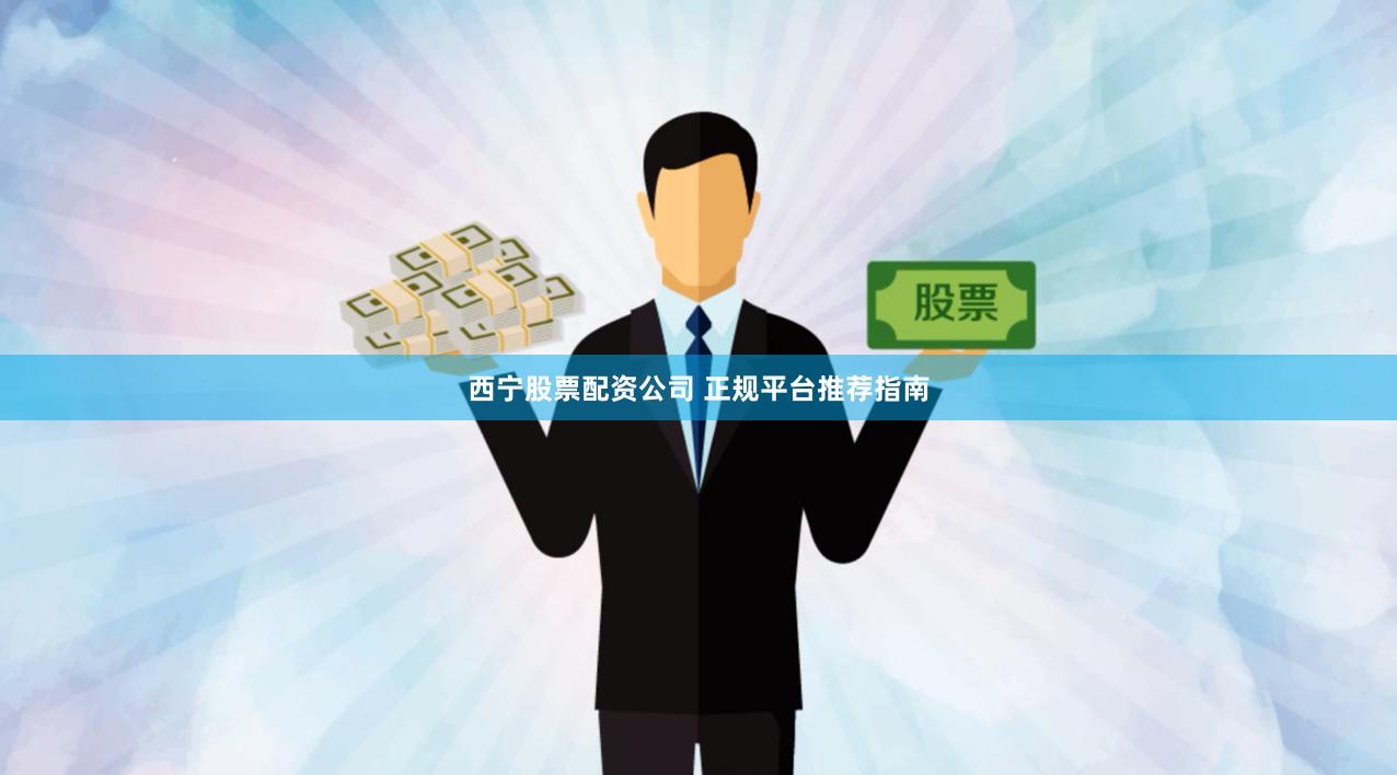 西宁股票配资公司 正规平台推荐指南