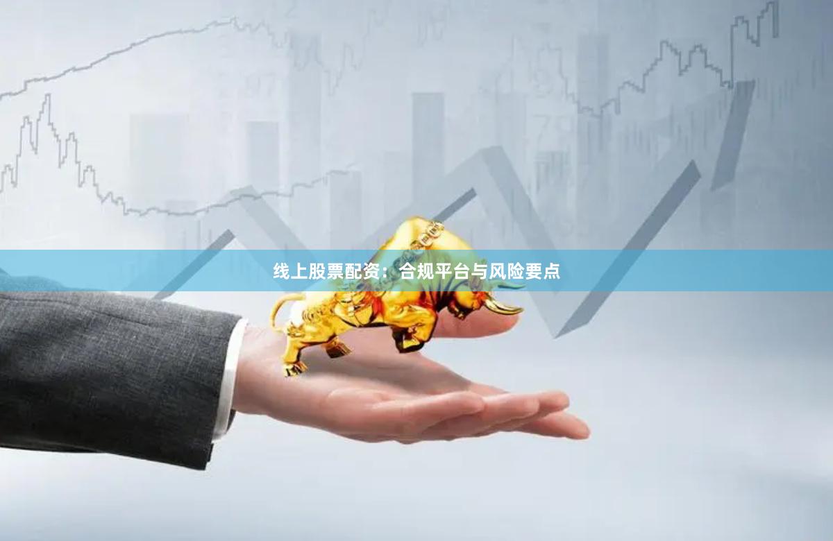 线上股票配资：合规平台与风险要点