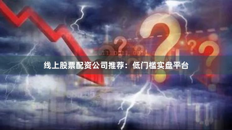 线上股票配资公司推荐：低门槛实盘平台