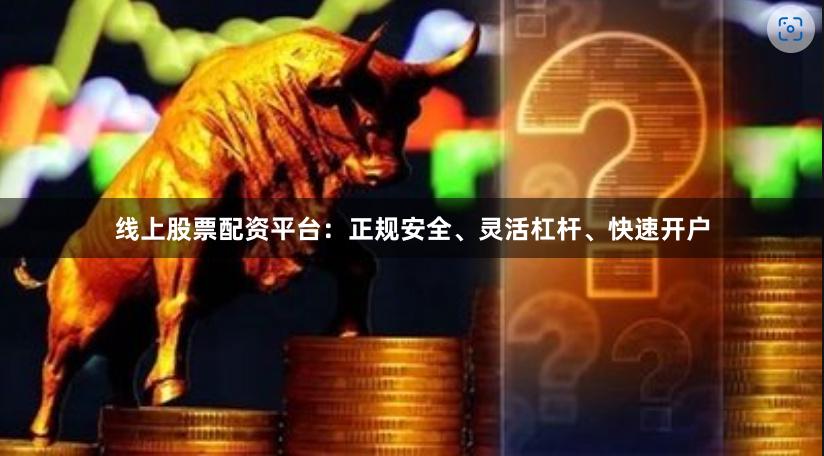 线上股票配资平台：正规安全、灵活杠杆、快速开户