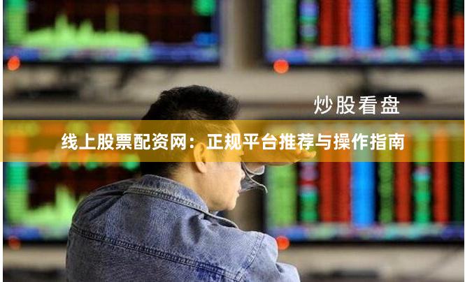 线上股票配资网：正规平台推荐与操作指南