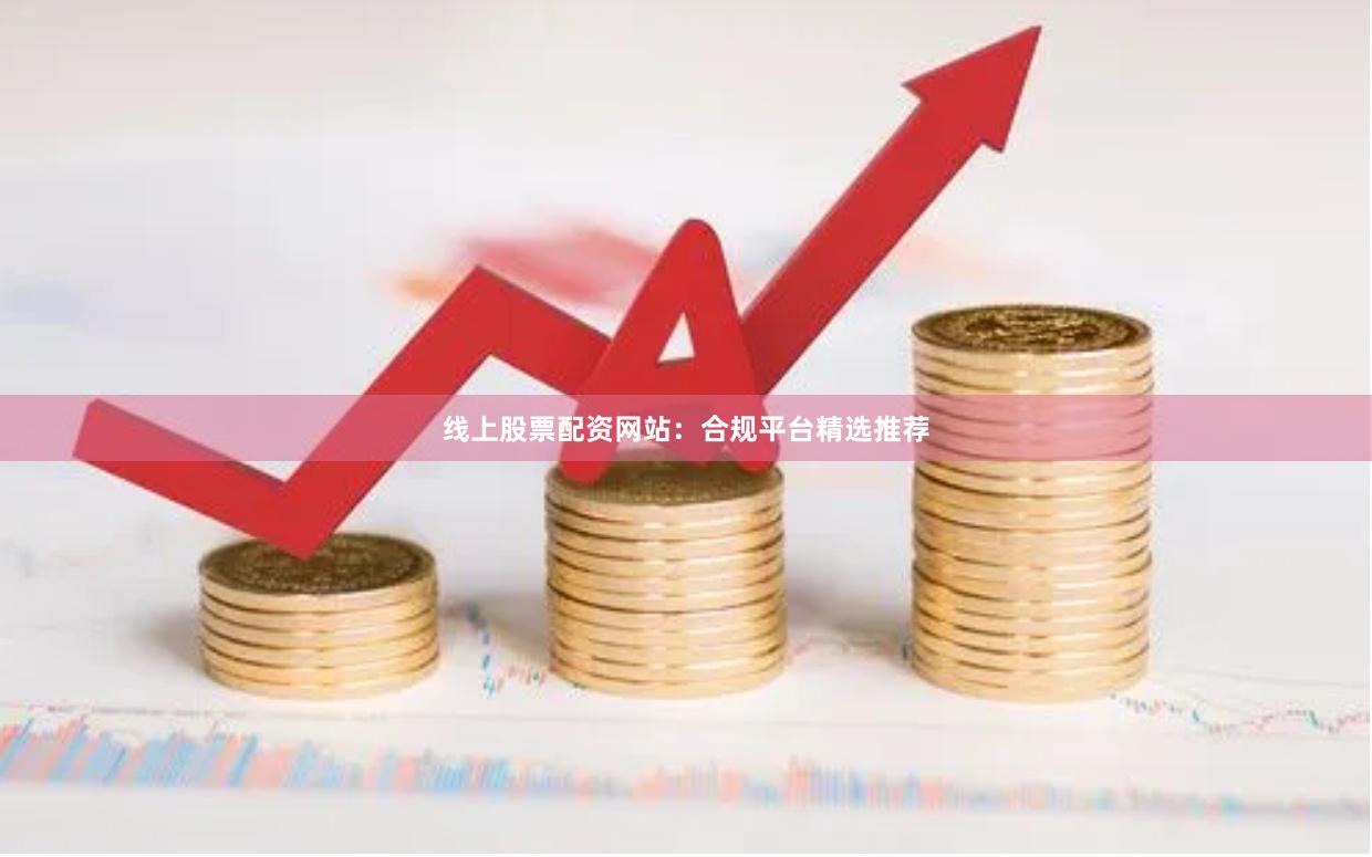 线上股票配资网站：合规平台精选推荐