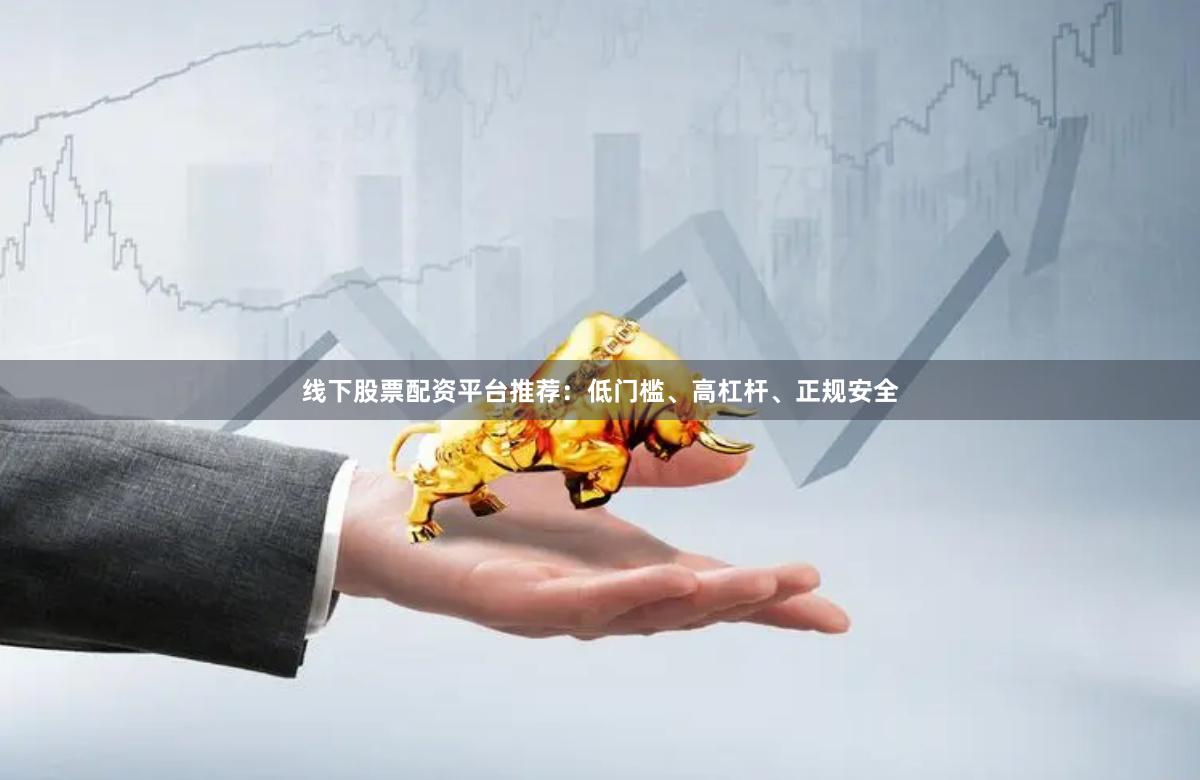 线下股票配资平台推荐：低门槛、高杠杆、正规安全
