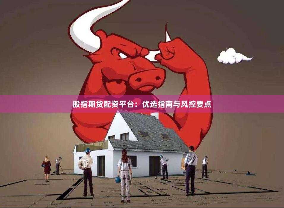 股指期货配资平台：优选指南与风控要点