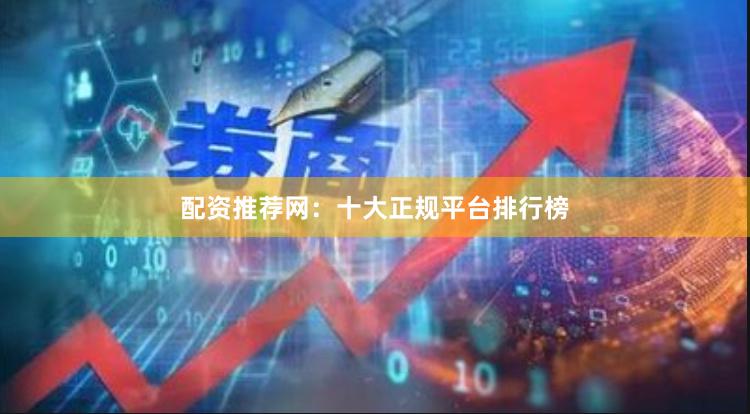 配资推荐网：十大正规平台排行榜