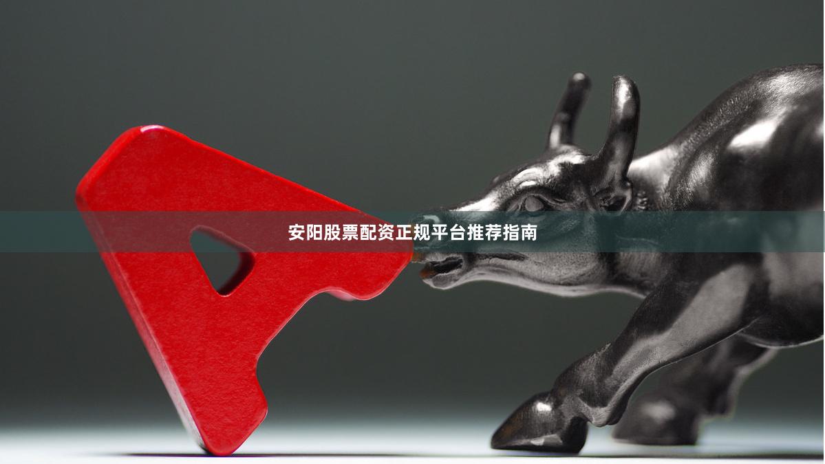 安阳股票配资正规平台推荐指南