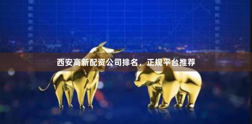 西安高新配资公司排名，正规平台推荐