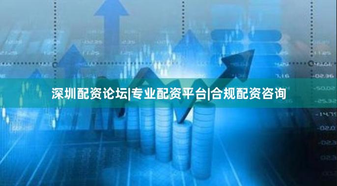 深圳配资论坛|专业配资平台|合规配资咨询