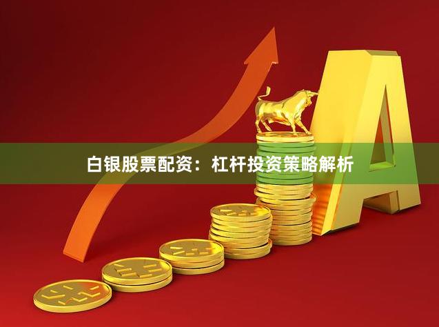 白银股票配资：杠杆投资策略解析