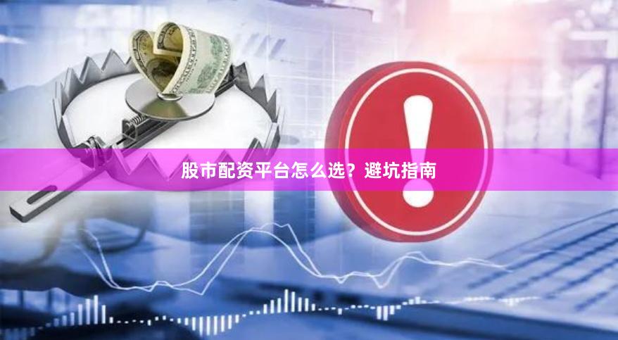 股市配资平台怎么选？避坑指南