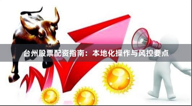 台州股票配资指南：本地化操作与风控要点