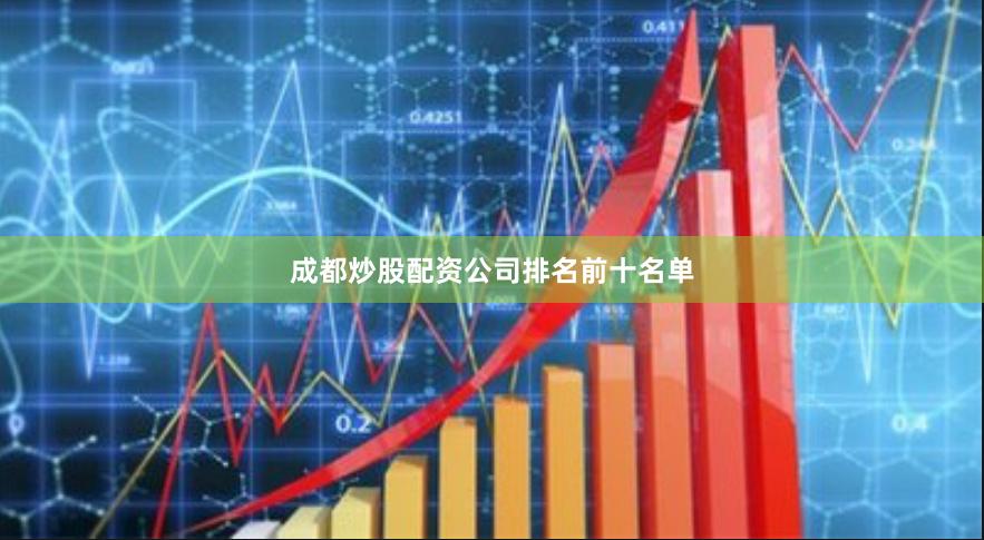 成都炒股配资公司排名前十名单