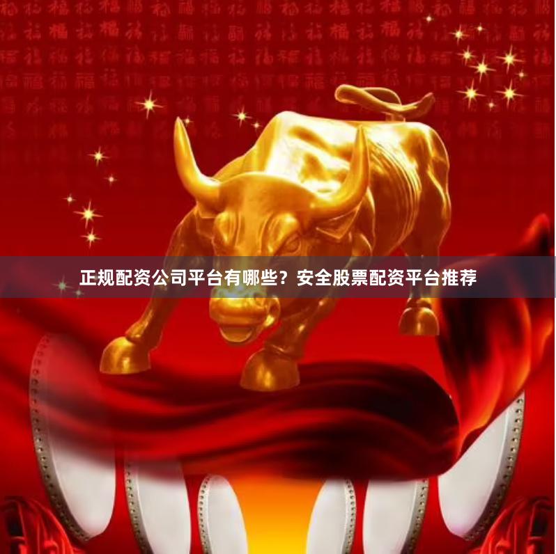 正规配资公司平台有哪些？安全股票配资平台推荐