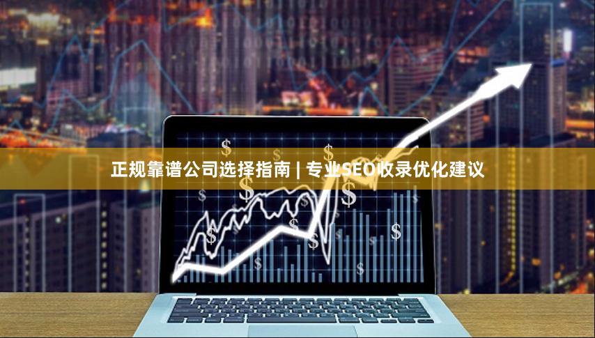 正规靠谱公司选择指南 | 专业SEO收录优化建议