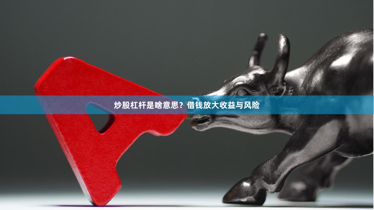 炒股杠杆是啥意思？借钱放大收益与风险
