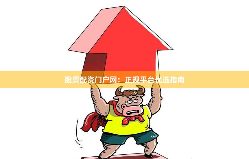 股票配资门户网：正规平台优选指南