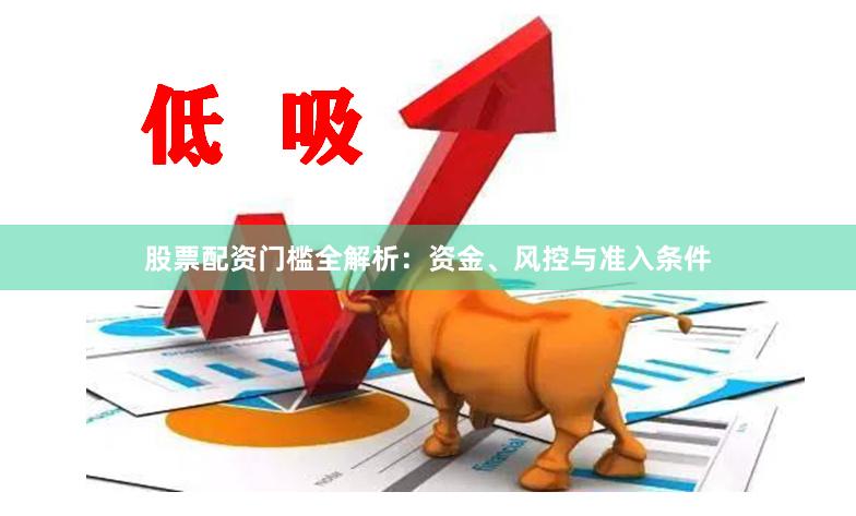 股票配资门槛全解析:资金、风控与准入条件