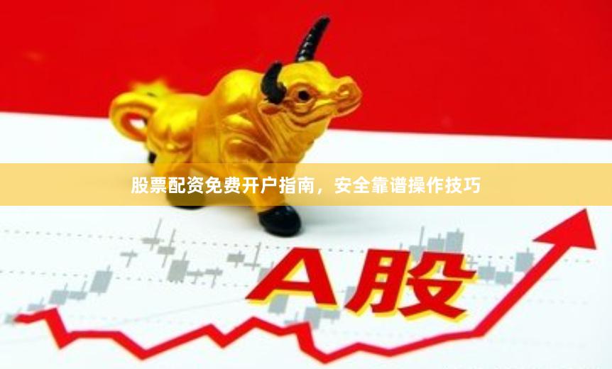 股票配资免费开户指南,安全靠谱操作技巧