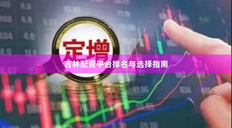 吉林配资平台排名与选择指南