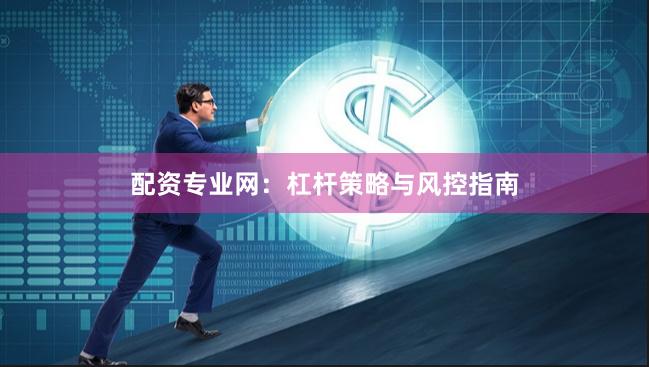 配资专业网：杠杆策略与风控指南