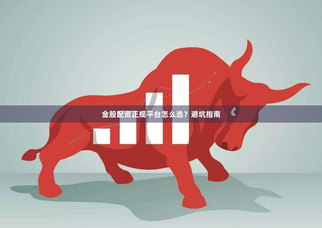 金股配资正规平台怎么选？避坑指南