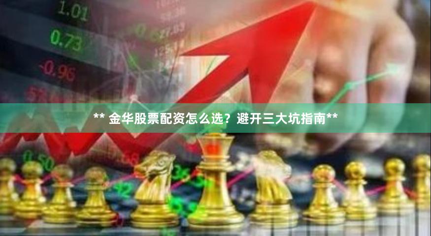 ** 金华股票配资怎么选？避开三大坑指南**