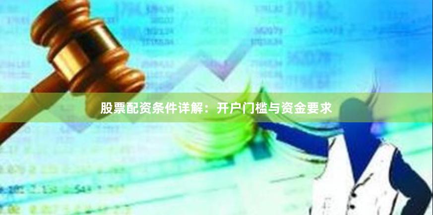 股票配资条件详解:开户门槛与资金要求