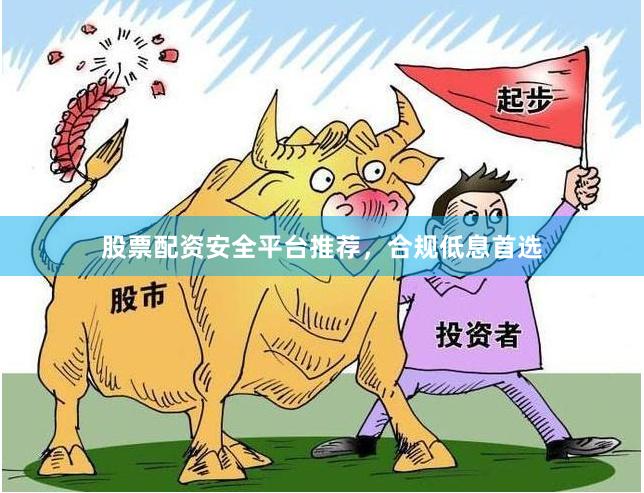 股票配资安全平台推荐，合规低息首选