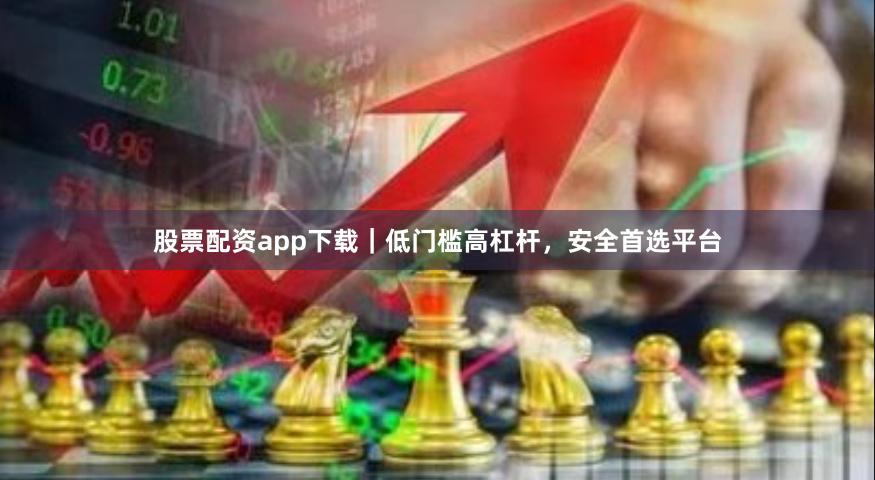 股票配资app下载｜低门槛高杠杆，安全首选平台