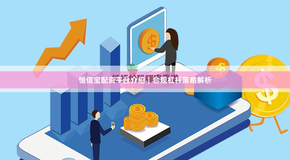 恒信宝配资平台介绍｜合规杠杆策略解析